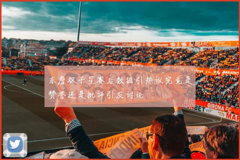 东詹双子星赛后数据引热议究竟是赞誉还是批评引发讨论