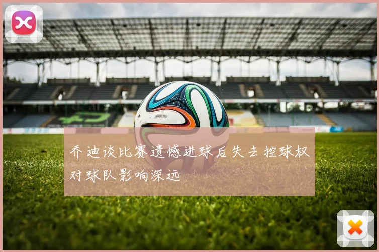 乔迪谈比赛遗憾进球后失去控球权对球队影响深远