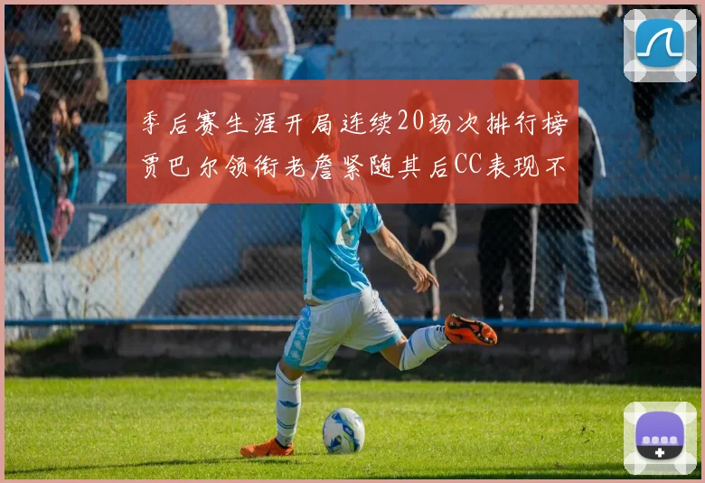 季后赛生涯开局连续20场次排行榜贾巴尔领衔老詹紧随其后CC表现不俗