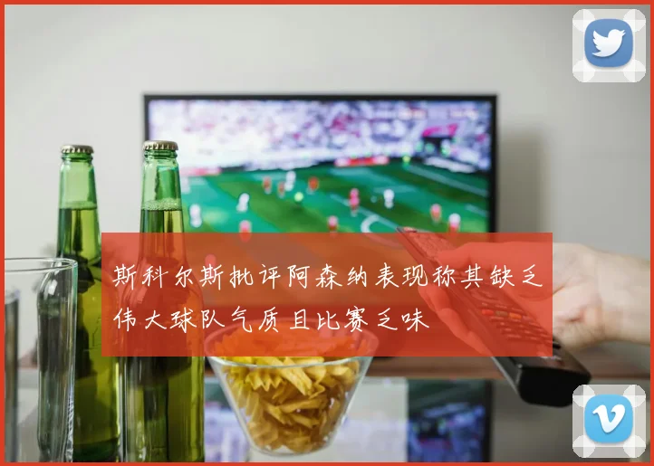 斯科尔斯批评阿森纳表现称其缺乏伟大球队气质且比赛乏味