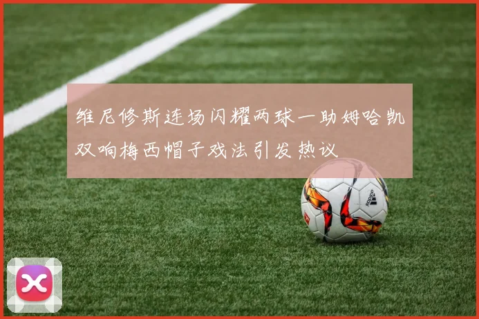 维尼修斯连场闪耀两球一助姆哈凯双响梅西帽子戏法引发热议