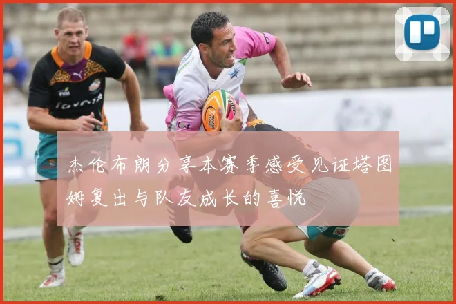 杰伦布朗分享本赛季感受见证塔图姆复出与队友成长的喜悦
