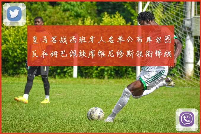 皇马客战西班牙人名单公布库尔图瓦和姆巴佩缺席维尼修斯领衔锋线阵容