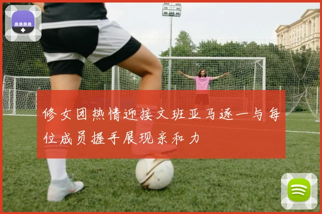 修女团热情迎接文班亚马逐一与每位成员握手展现亲和力