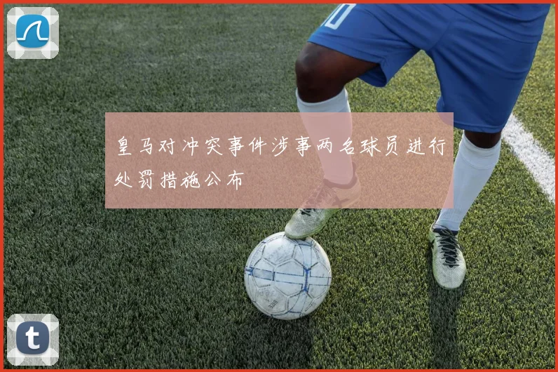 皇马对冲突事件涉事两名球员进行处罚措施公布