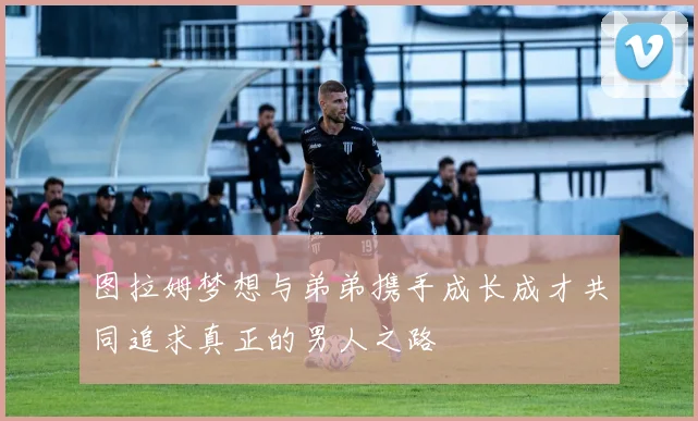 图拉姆梦想与弟弟携手成长成才共同追求真正的男人之路
