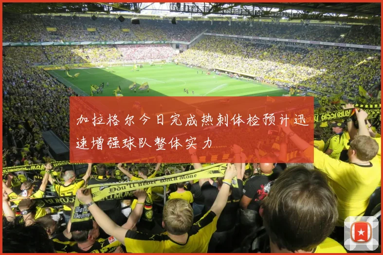 加拉格尔今日完成热刺体检预计迅速增强球队整体实力