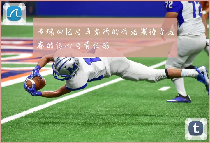 洛瑞回忆与马克西的对话期待季后赛的信心与责任感