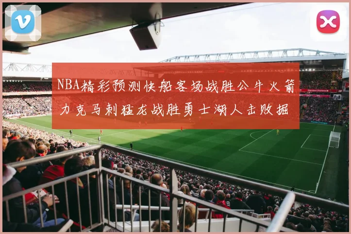 NBA精彩预测快船客场战胜公牛火箭力克马刺猛龙战胜勇士湖人击败掘金