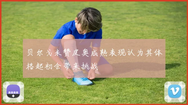 贝尔戈米赞皮奥成熟表现认为其体格起初会带来挑战