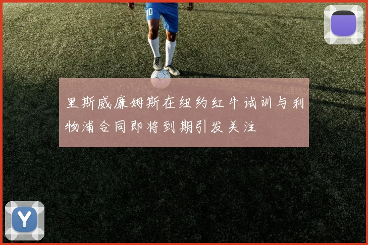 里斯威廉姆斯在纽约红牛试训与利物浦合同即将到期引发关注